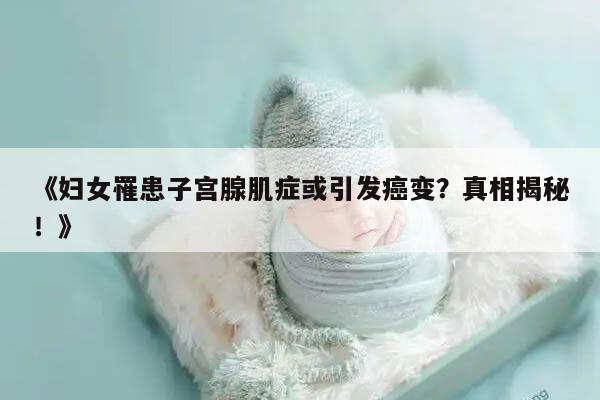 妇女罹患子宫腺肌症或引发癌变？真相揭秘！