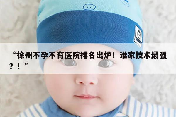 徐州不孕不育医院排名出炉!谁家技术最强?