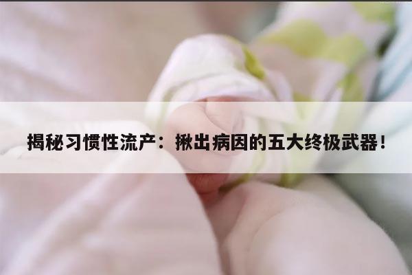 习惯性流产检查项目汇总:五类诊断方法可确定具体病因