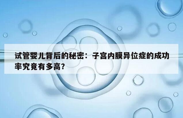 试管婴儿背后的秘密:子宫内膜异位症的成功率究竟有多高?