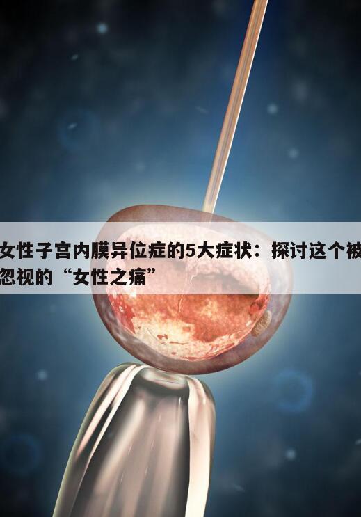 女性子宫内膜异位症的5大症状:探讨这个被忽视的“女性之痛”