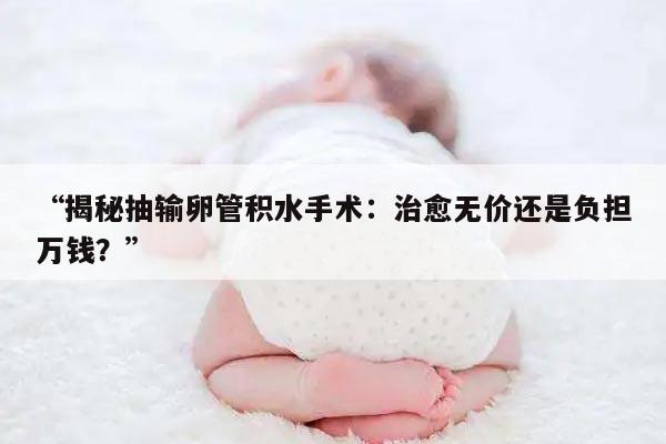 “揭秘抽输卵管积水手术:治愈无价还是负担万钱?”