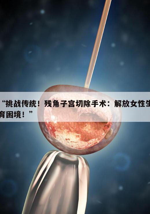 “挑战传统！残角子宫切除手术：解放女性生育困境！”