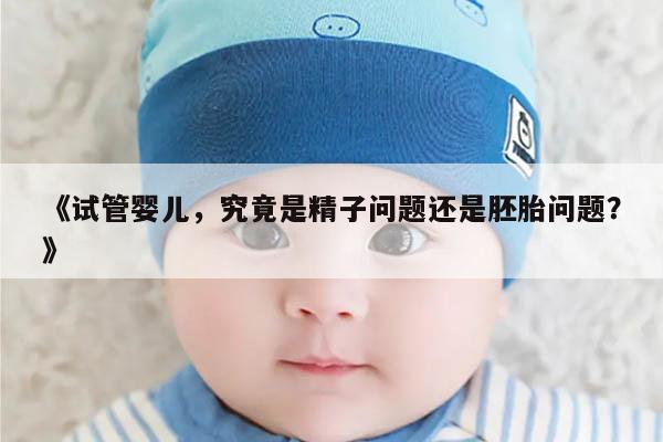 《试管婴儿,究竟是精子问题还是胚胎问题?》
