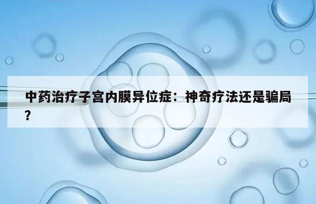 中药治疗子宫内膜异位症：神奇疗法还是骗局？