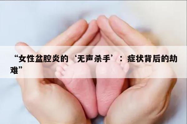 “女性盆腔炎的‘无声杀手’：症状背后的劫难”