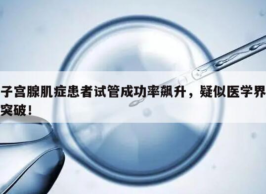 子宫腺肌症患者试管成功率飙升，疑似医学界突破！