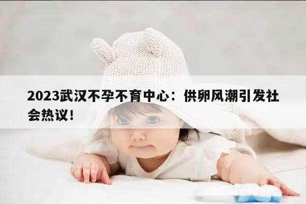 2023武汉不孕不育中心：供卵风潮引发社会热议！