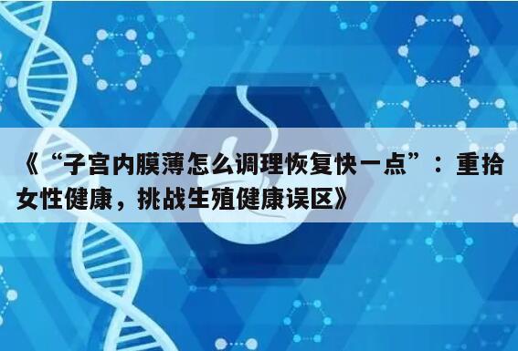 《“子宫内膜薄怎么调理恢复快一点”：重拾女性健康，挑战生殖健康误区》