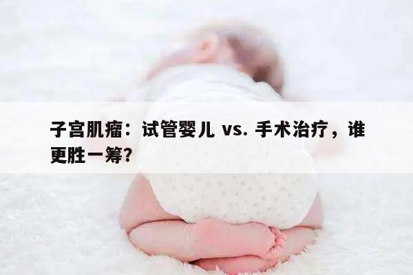子宫肌瘤:试管婴儿 vs. 手术治疗,谁更胜一筹?