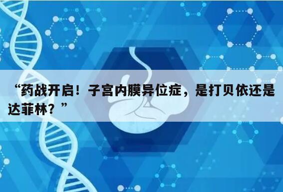 “药战开启！子宫内膜异位症，是打贝依还是达菲林？”