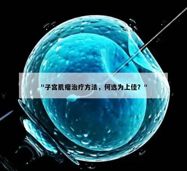 "子宫肌瘤治疗方法,何选为上佳?"