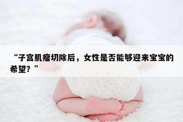 “子宫肌瘤切除后，女性是否能够迎来宝宝的希望？”