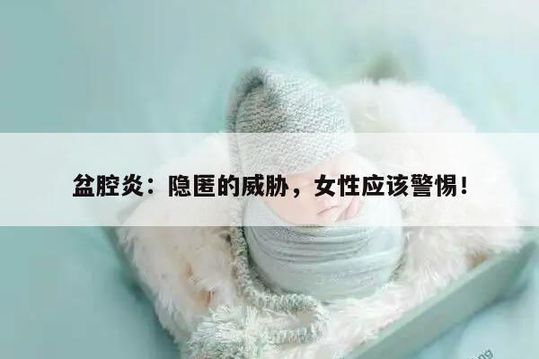 盆腔炎:隐匿的威胁,女性应该警惕!