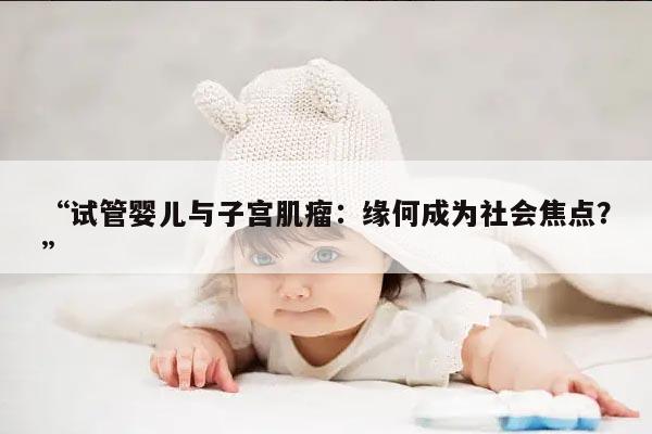 “试管婴儿与子宫肌瘤:缘何成为社会焦点?”