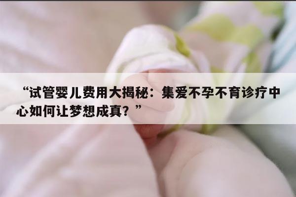 “试管婴儿费用大揭秘:集爱不孕不育诊疗中心如何让梦想成真?”