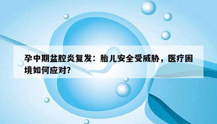 孕中期盆腔炎复发:胎儿安全受威胁,医疗困境如何应对?