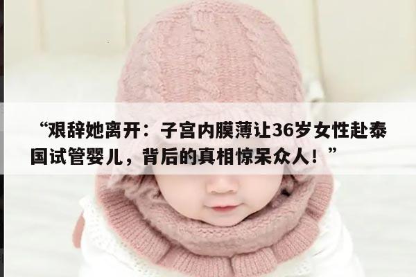 “艰辞她离开：子宫内膜薄让36岁女性赴泰国试管婴儿，背后的真相惊呆众人！”