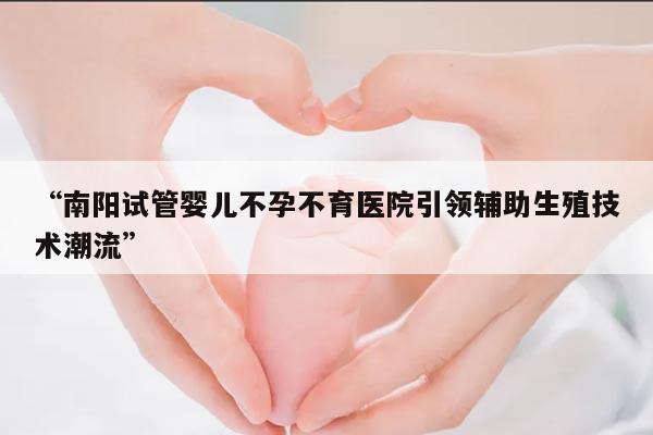 “南阳试管婴儿不孕不育医院引领辅助生殖技术潮流”