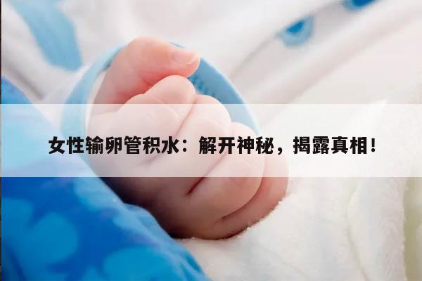 女性输卵管积水:解开神秘,揭露真相!
