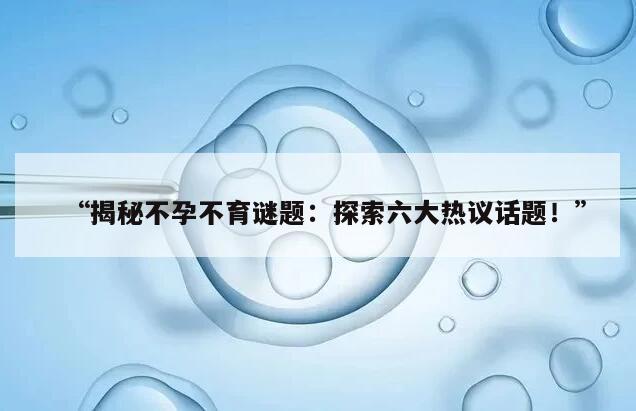 “揭秘不孕不育谜题：探索六大热议话题！”