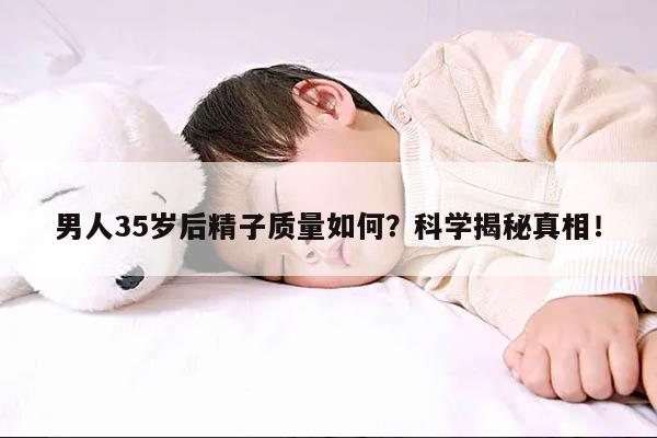 男人35岁后精子质量如何？科学揭秘真相！