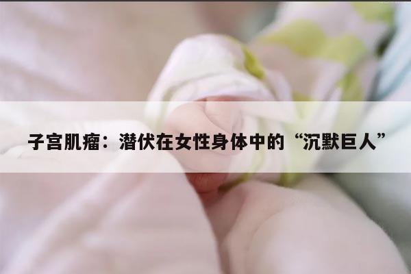 子宫肌瘤:潜伏在女性身体中的“沉默巨人”