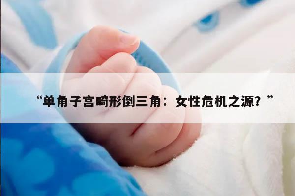 “单角子宫畸形倒三角：女性危机之源？”