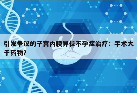 引发争议的子宫内膜异位不孕症治疗：手术大于药物？