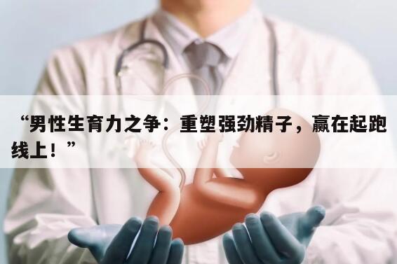 “男性生育力之争：重塑强劲精子，赢在起跑线上！”