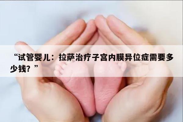 “试管婴儿：拉萨治疗子宫内膜异位症需要多少钱？”