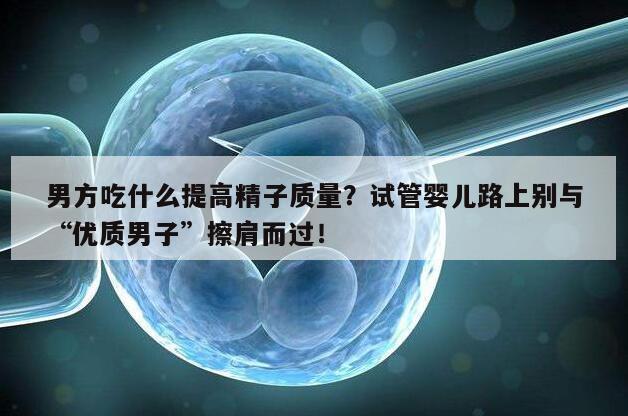 男方吃什么提高精子质量?试管婴儿路上别与“优质男子”擦肩而过!