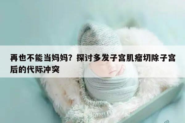再也不能当妈妈?探讨多发子宫肌瘤切除子宫后的代际冲突