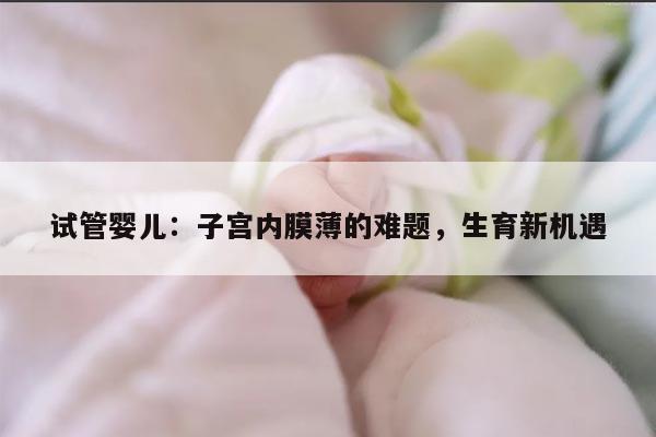 试管婴儿:子宫内膜薄的难题,生育新机遇