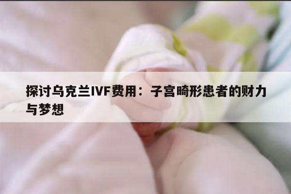 探讨乌克兰IVF费用:子宫畸形患者的财力与梦想