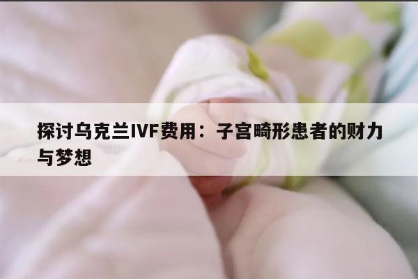 探讨乌克兰IVF费用：子宫畸形患者的财力与梦想