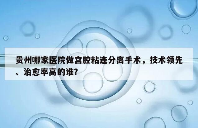 贵州哪家医院做宫腔粘连分离手术,技术领先、治愈率高的谁?