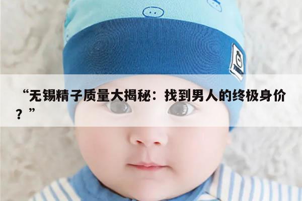 “无锡精子质量大揭秘:找到男人的终极身价?”