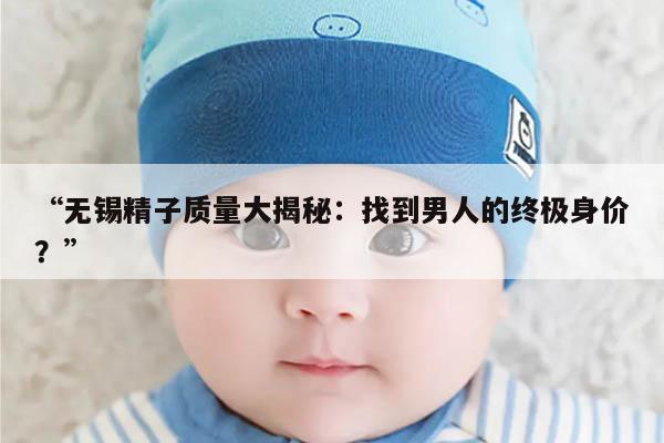 “无锡精子质量大揭秘：找到男人的终极身价？”