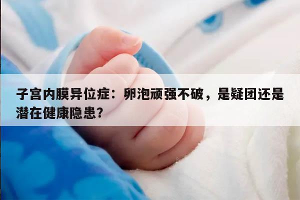 子宫内膜异位症:卵泡顽强不破,是疑团还是潜在健康隐患?