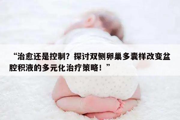 “治愈还是控制?探讨双侧卵巢多囊样改变盆腔积液的多元化治疗策略!”
