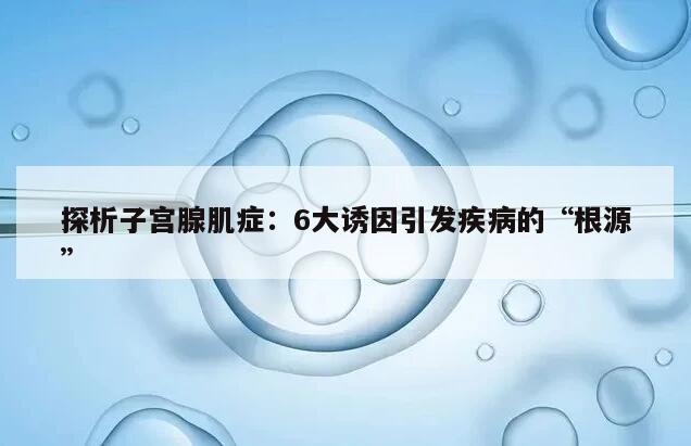 探析子宫腺肌症:6大诱因引发疾病的“根源”