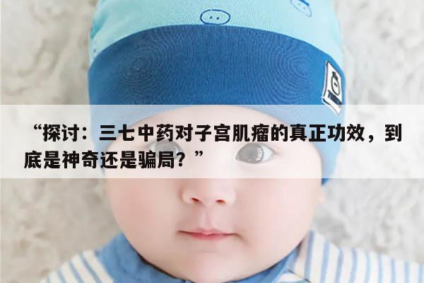 “探讨：三七中药对子宫肌瘤的真正功效，到底是神奇还是骗局？”