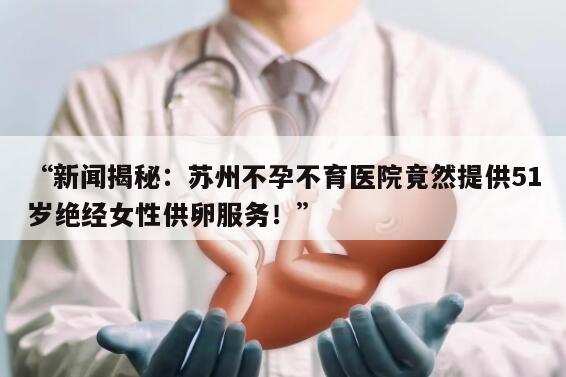 51岁绝经在苏州不孕不育医院做供卵不用等是真的吗