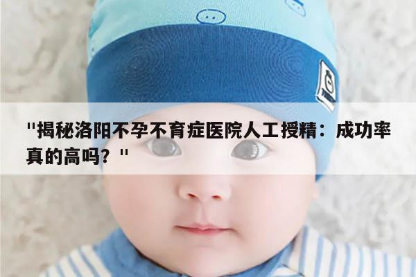 "揭秘洛阳不孕不育症医院人工授精:成功率真的高吗?"