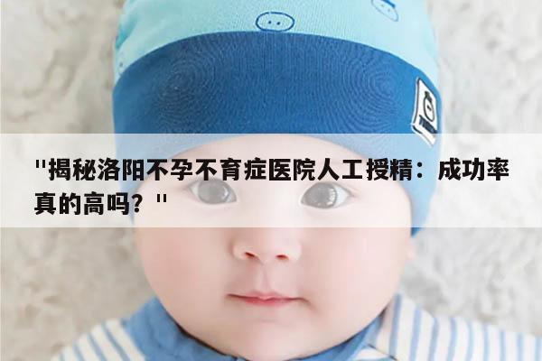 "揭秘洛阳不孕不育症医院人工授精：成功率真的高吗？"