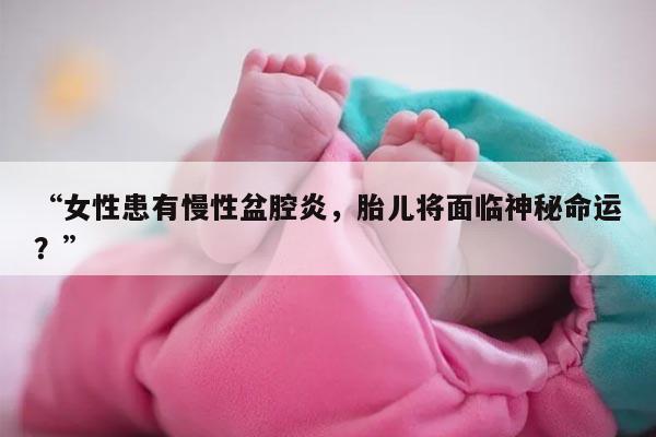 “女性患有慢性盆腔炎，胎儿将面临神秘命运？”