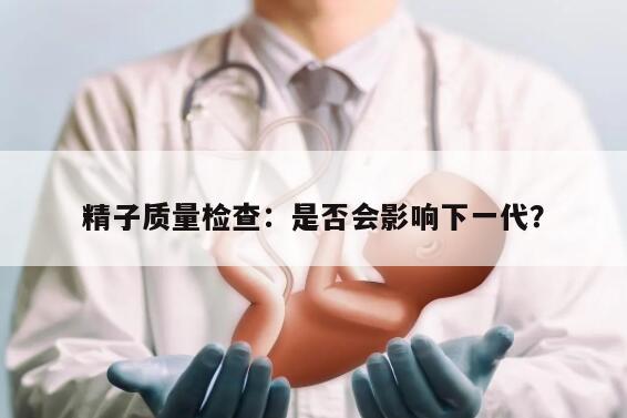 精子质量检查：是否会影响下一代？