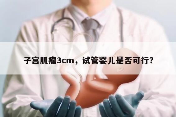 子宫肌瘤3cm,试管婴儿是否可行?