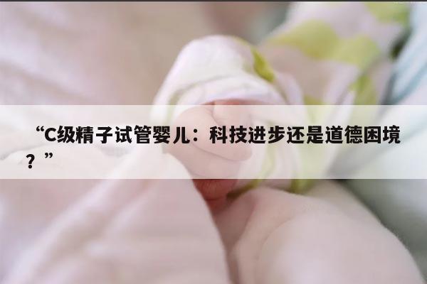 “C级精子试管婴儿:科技进步还是道德困境?”